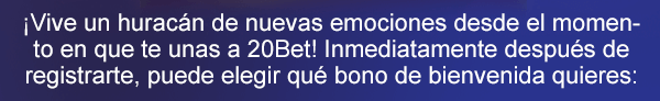 ¡Vive
un huracán de nuevas emociones desde el momento en que te unas a
20Bet!